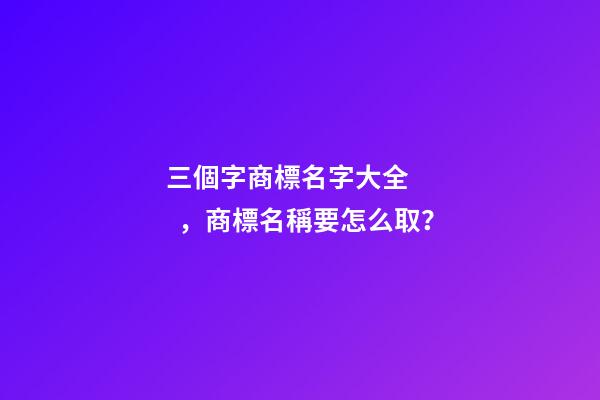 三個字商標名字大全，商標名稱要怎么取？-第1張-商標起名-玄機派